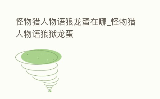 怪物獵人物語狼龍蛋在哪_怪物獵人物語狼獄龍蛋