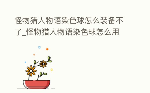 怪物獵人物語染色球怎么裝備不了_怪物獵人物語染色球怎么用