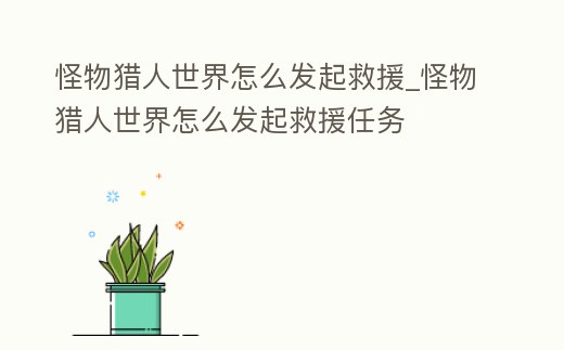 怪物獵人世界怎么發(fā)起救援_怪物獵人世界怎么發(fā)起救援任務(wù)