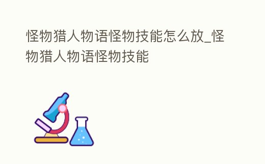 怪物獵人物語怪物技能怎么放_怪物獵人物語怪物技能