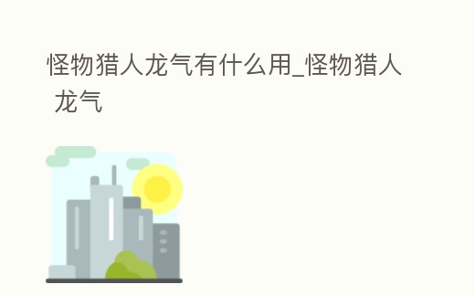 怪物獵人龍氣有什么用_怪物獵人 龍氣