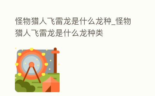 怪物獵人飛雷龍是什么龍種_怪物獵人飛雷龍是什么龍種類