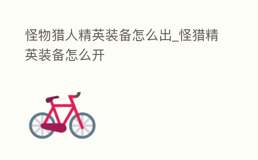 怪物獵人精英裝備怎么出_怪獵精英裝備怎么開