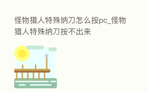 怪物獵人特殊納刀怎么按pc_怪物獵人特殊納刀按不出來
