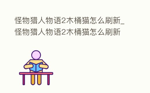 怪物獵人物語2木桶貓怎么刷新_怪物獵人物語2木桶貓怎么刷新
