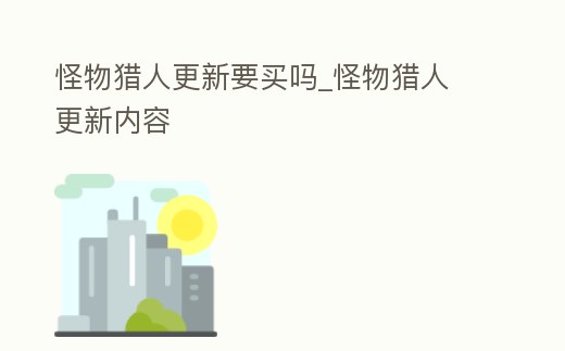怪物獵人更新要買嗎_怪物獵人 更新內容