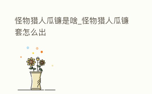 怪物獵人瓜鐮是啥_怪物獵人瓜鐮套怎么出