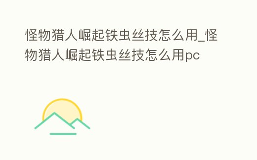 怪物獵人崛起鐵蟲絲技怎么用_怪物獵人崛起鐵蟲絲技怎么用pc