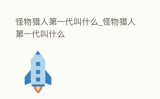 怪物獵人第一代叫什么_怪物獵人第一代叫什么