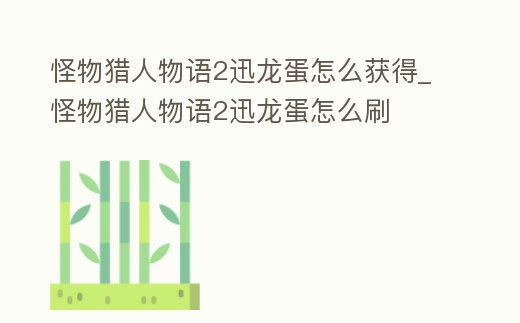 怪物獵人物語2迅龍蛋怎么獲得_怪物獵人物語2迅龍蛋怎么刷