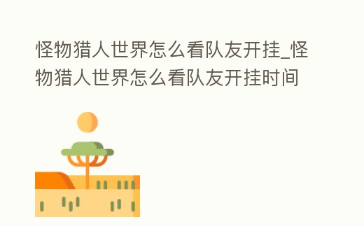 怪物獵人世界怎么看隊友開掛_怪物獵人世界怎么看隊友開掛時間