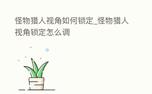 怪物獵人視角如何鎖定_怪物獵人視角鎖定怎么調