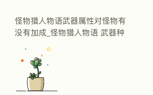 怪物獵人物語武器屬性對怪物有沒有加成_怪物獵人物語 武器種類