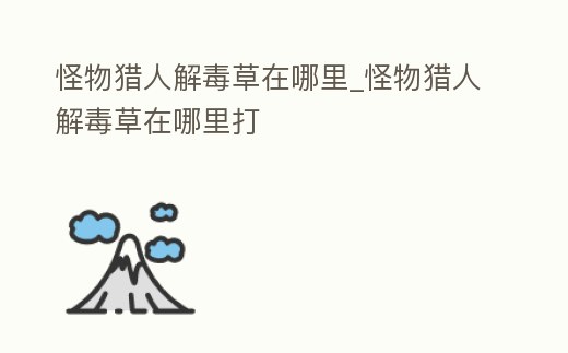 怪物獵人解毒草在哪里_怪物獵人解毒草在哪里打