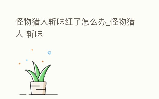 怪物獵人斬味紅了怎么辦_怪物獵人 斬味