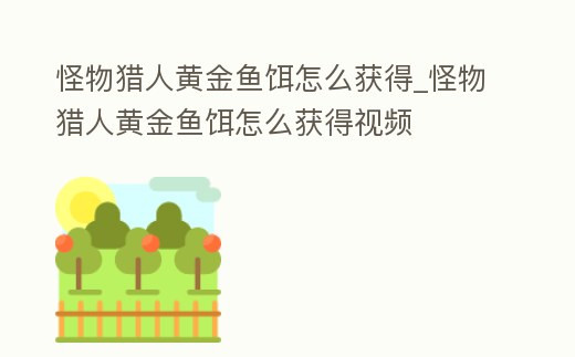 怪物獵人黃金魚餌怎么獲得_怪物獵人黃金魚餌怎么獲得視頻