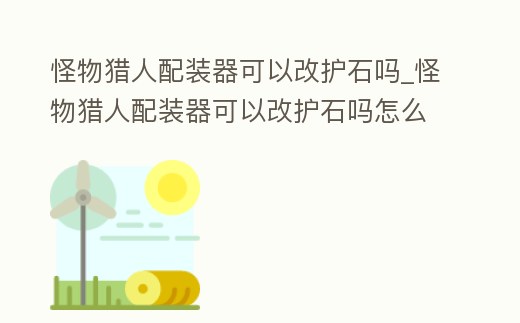 怪物獵人配裝器可以改護石嗎_怪物獵人配裝器可以改護石嗎怎么改