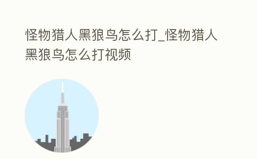怪物獵人黑狼鳥怎么打_怪物獵人黑狼鳥怎么打視頻