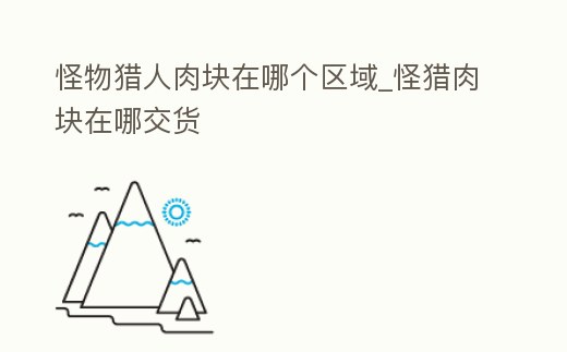 怪物獵人肉塊在哪個區域_怪獵肉塊在哪交貨