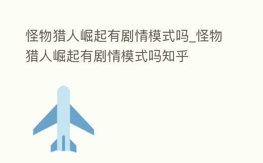 怪物獵人崛起有劇情模式嗎_怪物獵人崛起有劇情模式嗎知乎