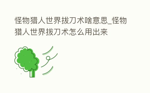 怪物獵人世界拔刀術(shù)啥意思_怪物獵人世界拔刀術(shù)怎么用出來