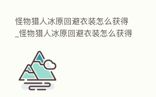 怪物獵人冰原回避衣裝怎么獲得_怪物獵人冰原回避衣裝怎么獲得視頻
