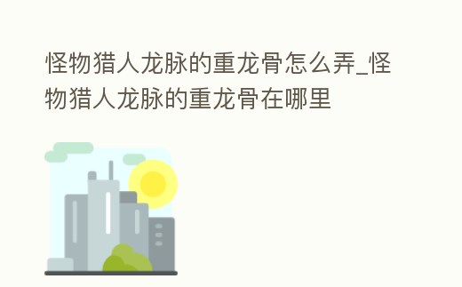 怪物獵人龍脈的重龍骨怎么弄_怪物獵人龍脈的重龍骨在哪里