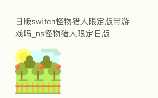 日版switch怪物獵人限定版帶游戲嗎_ns怪物獵人限定日版