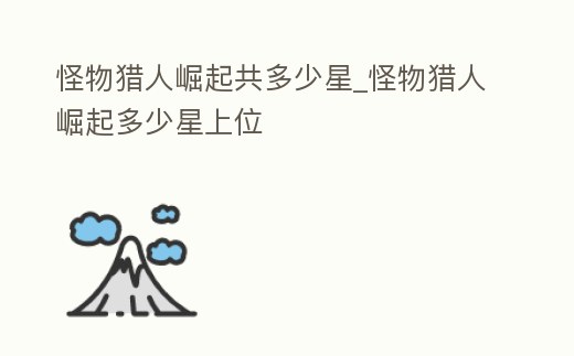 怪物獵人崛起共多少星_怪物獵人崛起多少星上位