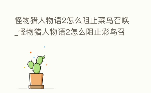 怪物獵人物語2怎么阻止菜鳥召喚_怪物獵人物語2怎么阻止彩鳥召喚