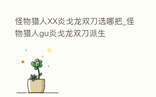 怪物獵人XX炎戈龍雙刀選哪把_怪物獵人gu炎戈龍雙刀派生