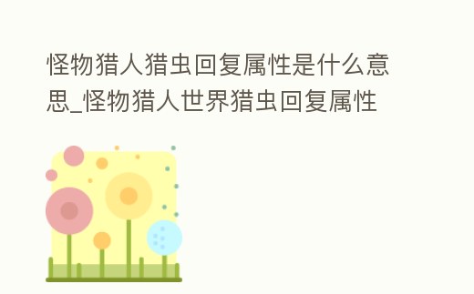 怪物獵人獵蟲回復屬性是什么意思_怪物獵人世界獵蟲回復屬性