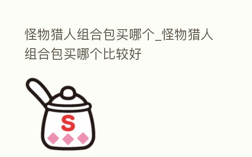 怪物獵人組合包買哪個_怪物獵人組合包買哪個比較好
