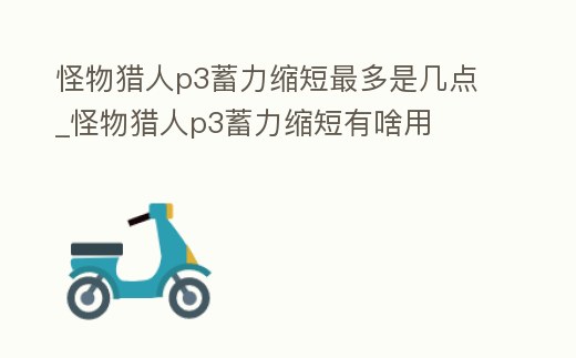 怪物獵人p3蓄力縮短最多是幾點_怪物獵人p3蓄力縮短有啥用