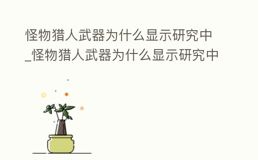 怪物獵人武器為什么顯示研究中_怪物獵人武器為什么顯示研究中不能用