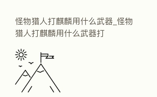 怪物獵人打麒麟用什么武器_怪物獵人打麒麟用什么武器打