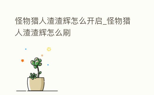 怪物獵人渣渣輝怎么開啟_怪物獵人渣渣輝怎么刷
