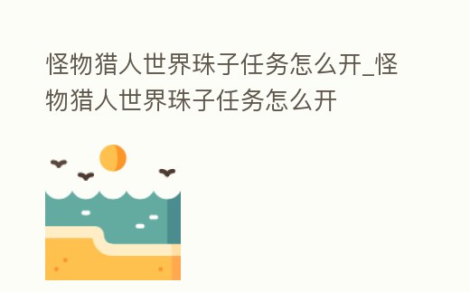 怪物獵人世界珠子任務怎么開_怪物獵人世界珠子任務怎么開