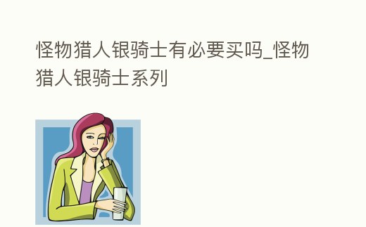 怪物獵人銀騎士有必要買嗎_怪物獵人銀騎士系列