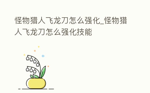 怪物獵人飛龍刀怎么強化_怪物獵人飛龍刀怎么強化技能