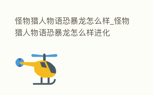 怪物獵人物語恐暴龍怎么樣_怪物獵人物語恐暴龍怎么樣進化
