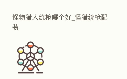 怪物獵人統(tǒng)槍哪個(gè)好_怪獵統(tǒng)槍配裝