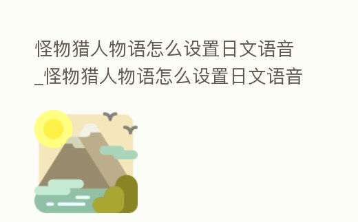 怪物獵人物語怎么設置日文語音_怪物獵人物語怎么設置日文語音