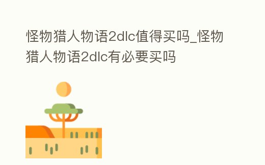 怪物獵人物語2dlc值得買嗎_怪物獵人物語2dlc有必要買嗎