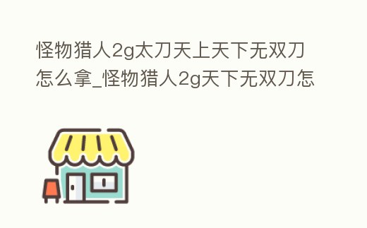 怪物獵人2g太刀天上天下無雙刀怎么拿_怪物獵人2g天下無雙刀怎么做
