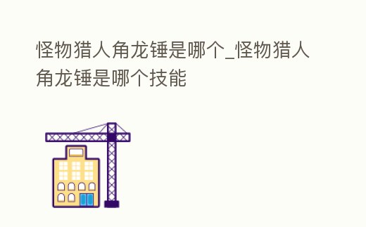 怪物獵人角龍錘是哪個_怪物獵人角龍錘是哪個技能