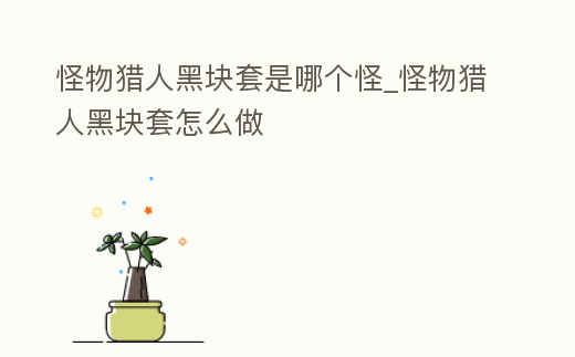 怪物獵人黑塊套是哪個怪_怪物獵人黑塊套怎么做