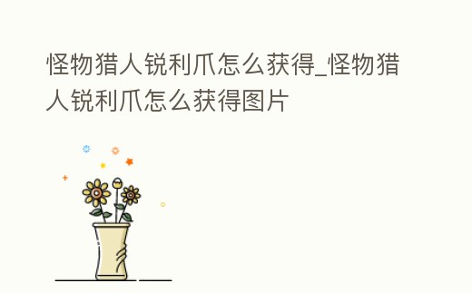 怪物獵人銳利爪怎么獲得_怪物獵人銳利爪怎么獲得圖片