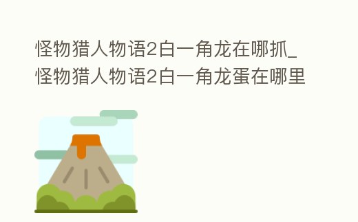 怪物獵人物語2白一角龍在哪抓_怪物獵人物語2白一角龍蛋在哪里
