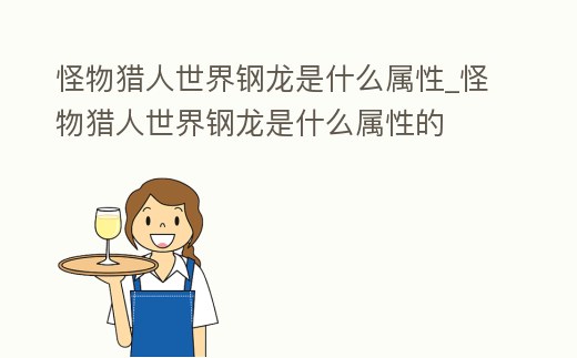怪物獵人世界鋼龍是什么屬性_怪物獵人世界鋼龍是什么屬性的